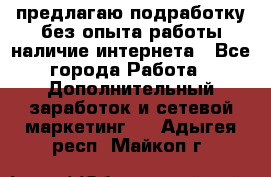 предлагаю подработку без опыта работы,наличие интернета - Все города Работа » Дополнительный заработок и сетевой маркетинг   . Адыгея респ.,Майкоп г.